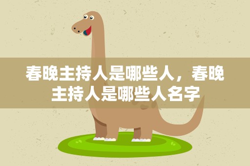 春晚主持人是哪些人，春晚主持人是哪些人名字