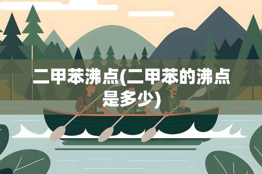 二甲苯沸点(二甲苯的沸点是多少)