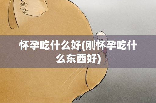 怀孕吃什么好(刚怀孕吃什么东西好)