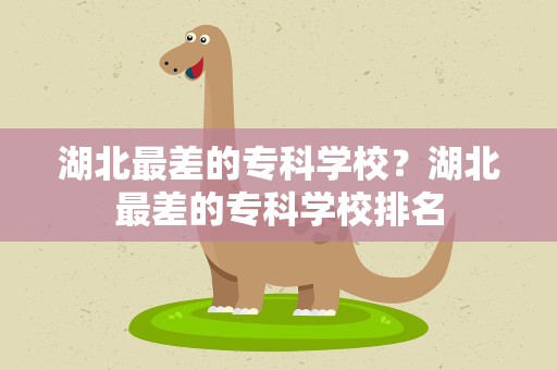 湖北最差的专科学校？湖北最差的专科学校排名