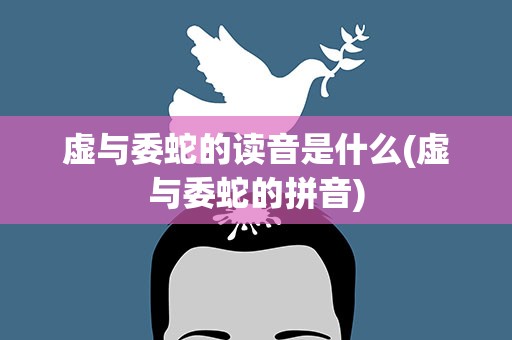 虚与委蛇的读音是什么(虚与委蛇的拼音)
