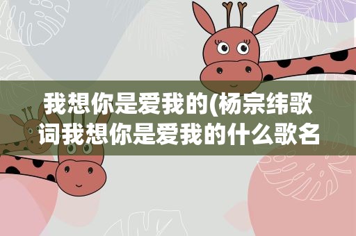 我想你是爱我的(杨宗纬歌词我想你是爱我的什么歌名)