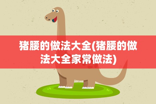 猪腰的做法大全(猪腰的做法大全家常做法)
