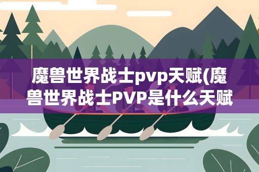 魔兽世界战士pvp天赋(魔兽世界战士PVP是什么天赋好)