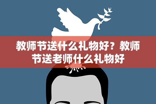 教师节送什么礼物好？教师节送老师什么礼物好