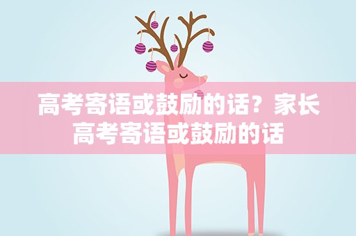 高考寄语或鼓励的话？家长高考寄语或鼓励的话