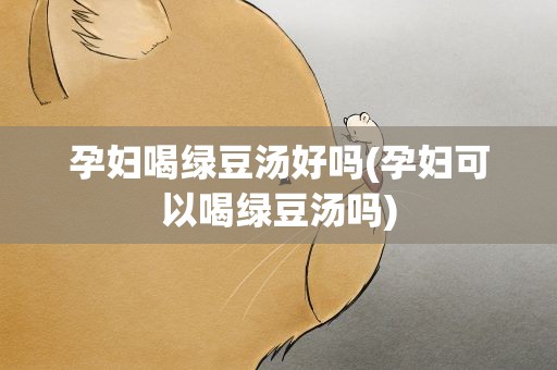 孕妇喝绿豆汤好吗(孕妇可以喝绿豆汤吗)