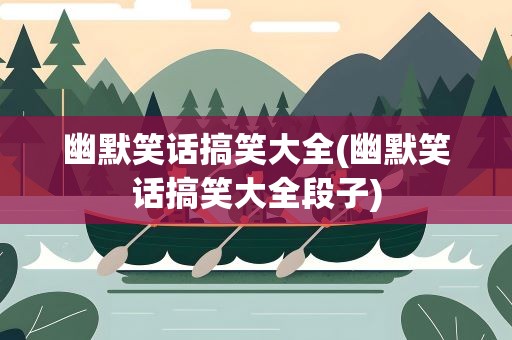 幽默笑话搞笑大全(幽默笑话搞笑大全段子)