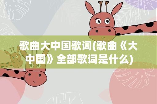歌曲大中国歌词(歌曲《大中国》全部歌词是什么)