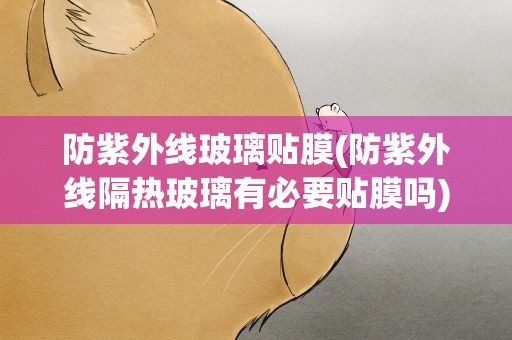 防紫外线玻璃贴膜(防紫外线隔热玻璃有必要贴膜吗)