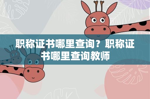 职称证书哪里查询？职称证书哪里查询教师