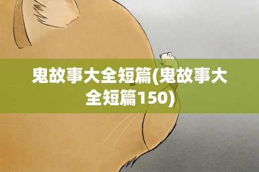 鬼故事大全短篇(鬼故事大全短篇150)