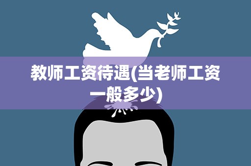 教师工资待遇(当老师工资一般多少)