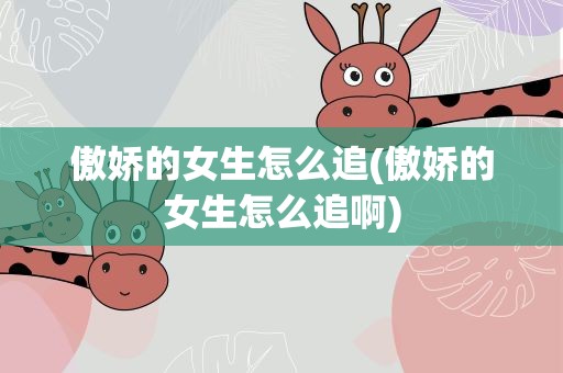傲娇的女生怎么追(傲娇的女生怎么追啊)