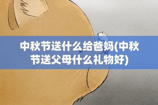 中秋节送什么给爸妈(中秋节送父母什么礼物好)