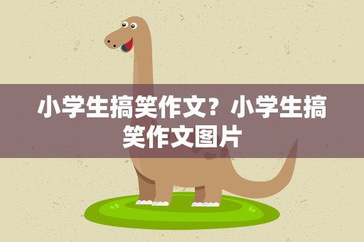 小学生搞笑作文？小学生搞笑作文图片