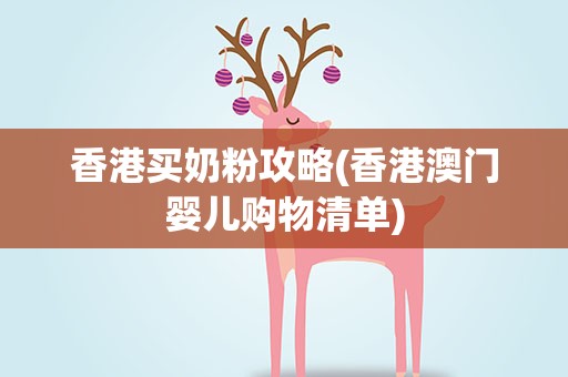 香港买奶粉攻略(香港澳门婴儿购物清单)