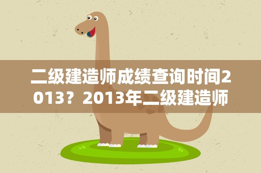 二级建造师成绩查询时间2013？2013年二级建造师成绩查询时间