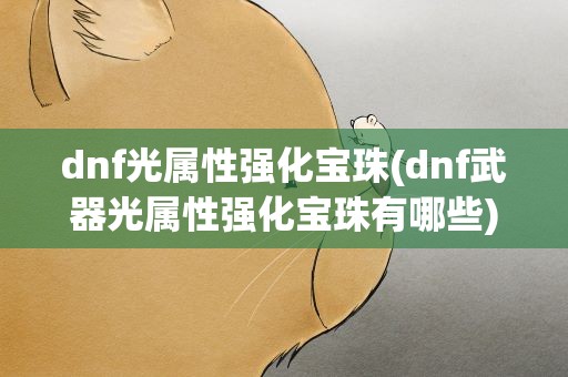 dnf光属性强化宝珠(dnf武器光属性强化宝珠有哪些)