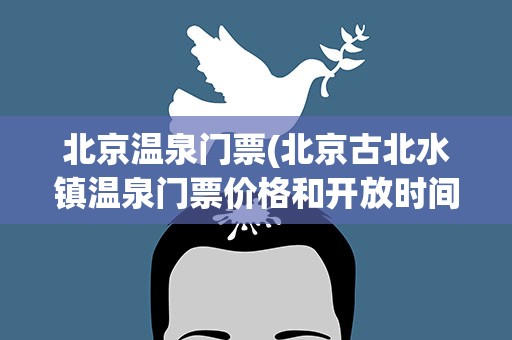 北京温泉门票(北京古北水镇温泉门票价格和开放时间)