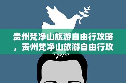 贵州梵净山旅游自由行攻略，贵州梵净山旅游自由行攻略路线