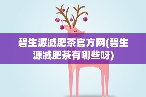 碧生源减肥茶官方网(碧生源减肥茶有哪些呀)