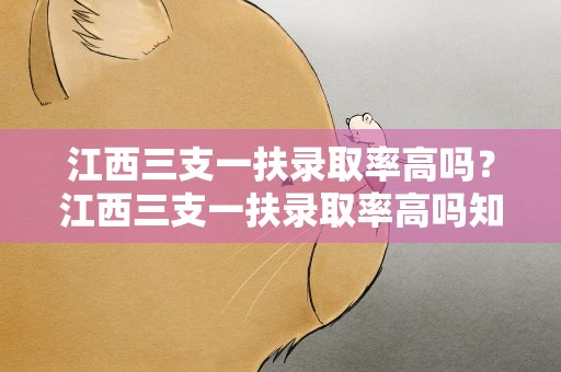 江西三支一扶录取率高吗？江西三支一扶录取率高吗知乎