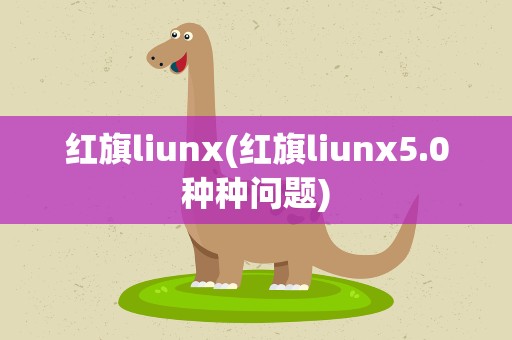 红旗liunx(红旗liunx5.0种种问题)