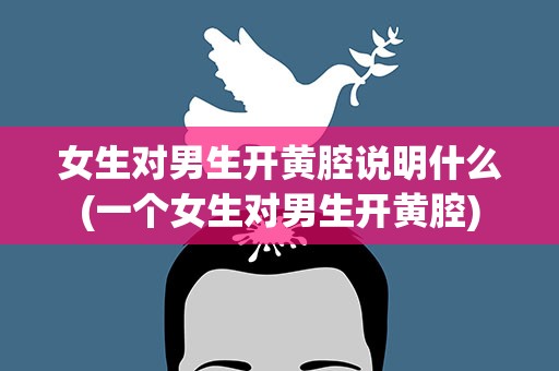 女生对男生开黄腔说明什么(一个女生对男生开黄腔)