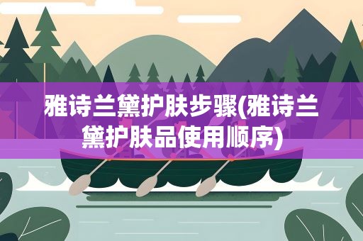 雅诗兰黛护肤步骤(雅诗兰黛护肤品使用顺序)