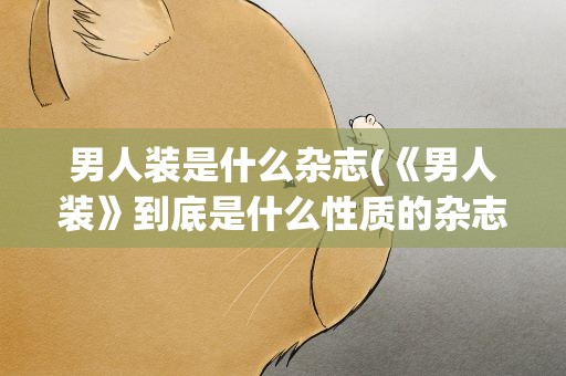 男人装是什么杂志(《男人装》到底是什么性质的杂志)