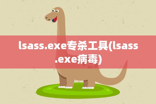 lsass.exe专杀工具(lsass.exe病毒)