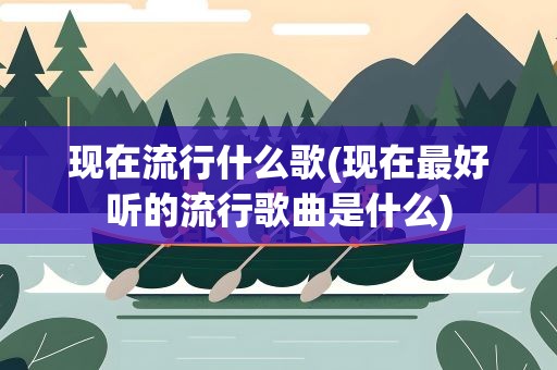 现在流行什么歌(现在最好听的流行歌曲是什么)