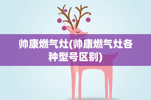 帅康燃气灶(帅康燃气灶各种型号区别)