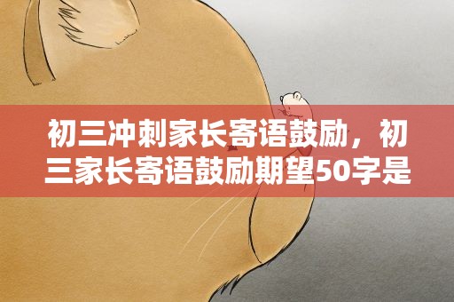 初三冲刺家长寄语鼓励，初三家长寄语鼓励期望50字是什么