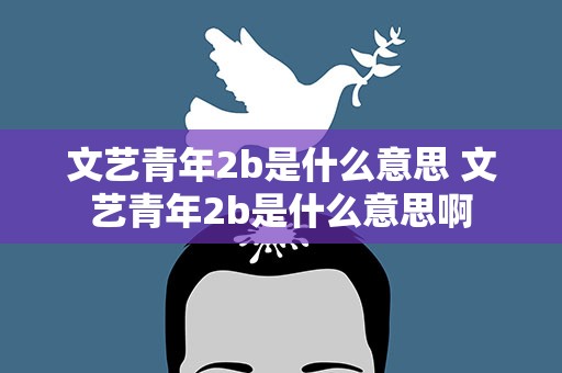 文艺青年2b是什么意思 文艺青年2b是什么意思啊
