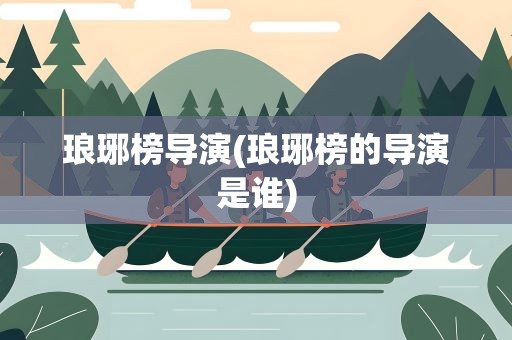 琅琊榜导演(琅琊榜的导演是谁)