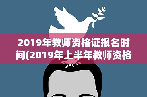 2019年教师资格证报名时间(2019年上半年教师资格证报名时间以及考试时间)