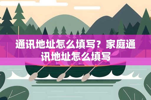 通讯地址怎么填写？家庭通讯地址怎么填写