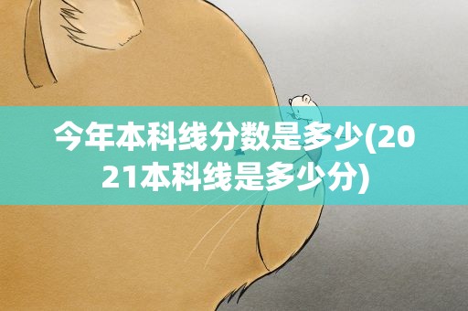 今年本科线分数是多少(2021本科线是多少分)