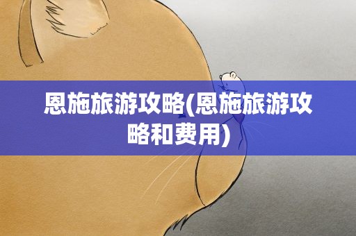 恩施旅游攻略(恩施旅游攻略和费用)