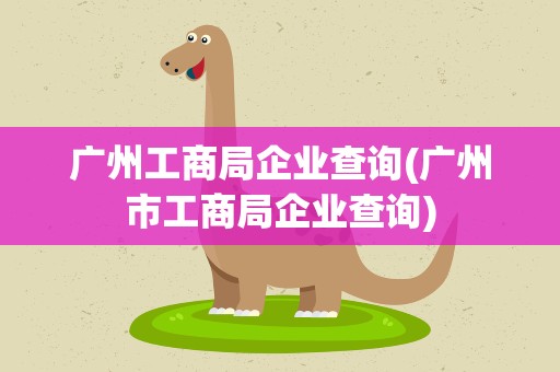 广州工商局企业查询(广州市工商局企业查询)