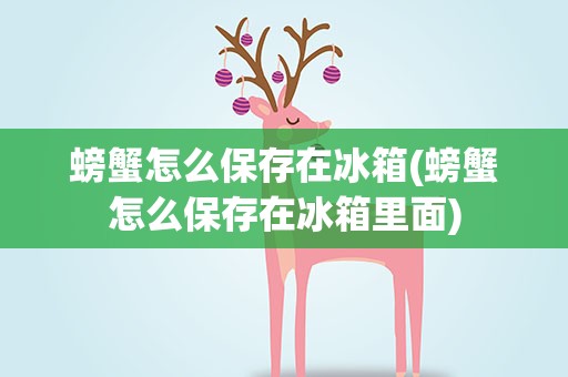 螃蟹怎么保存在冰箱(螃蟹怎么保存在冰箱里面)