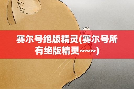 赛尔号绝版精灵(赛尔号所有绝版精灵~~~)