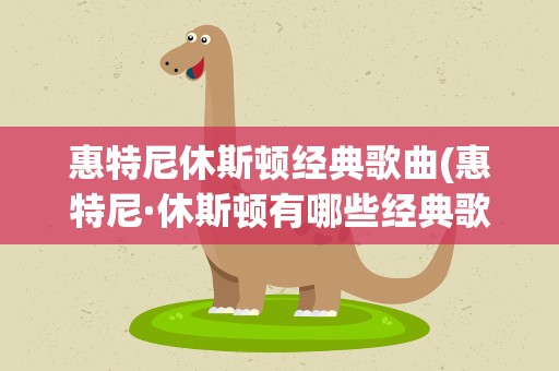 惠特尼休斯顿经典歌曲(惠特尼·休斯顿有哪些经典歌曲)