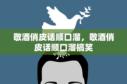 敬酒俏皮话顺口溜，敬酒俏皮话顺口溜搞笑