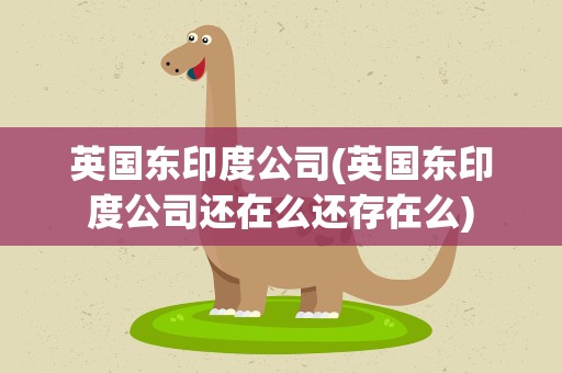 英国东印度公司(英国东印度公司还在么还存在么)