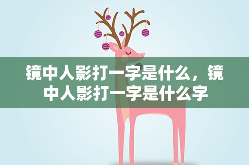 镜中人影打一字是什么，镜中人影打一字是什么字
