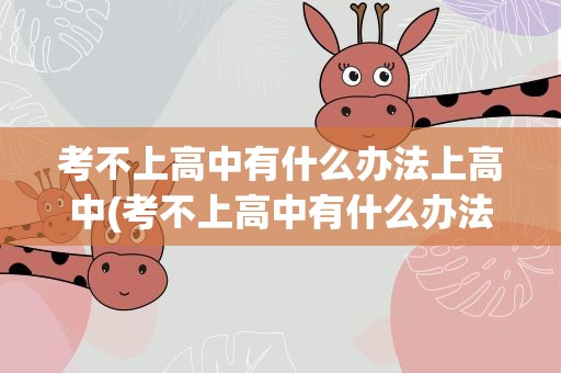 考不上高中有什么办法上高中(考不上高中有什么办法上高中吗)