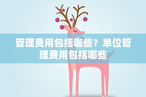管理费用包括哪些？单位管理费用包括哪些
